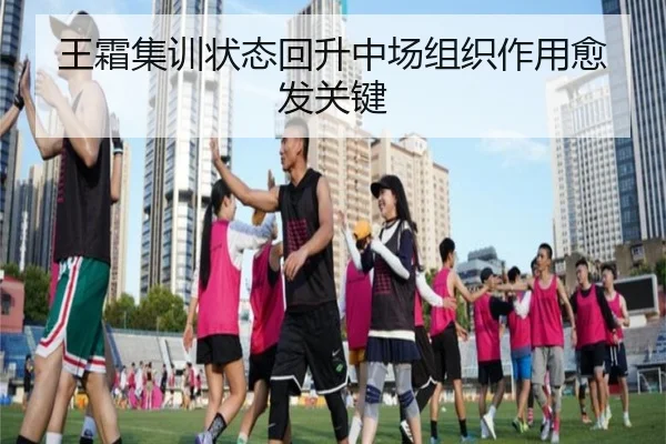王霜集训状态回升中场组织作用愈发关键